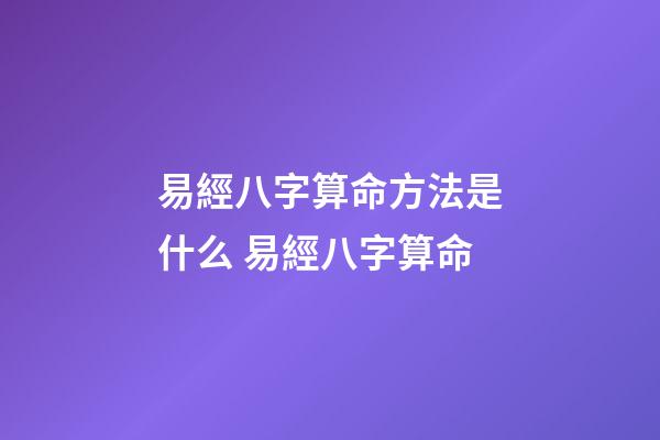 易經八字算命方法是什么 易經八字算命-第1張-觀點-玄機派